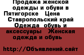 Продажа женской одежды и обуви в Пятигорске › Цена ­ 700 - Ставропольский край Одежда, обувь и аксессуары » Женская одежда и обувь   